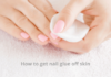 how to get nail glue off skin